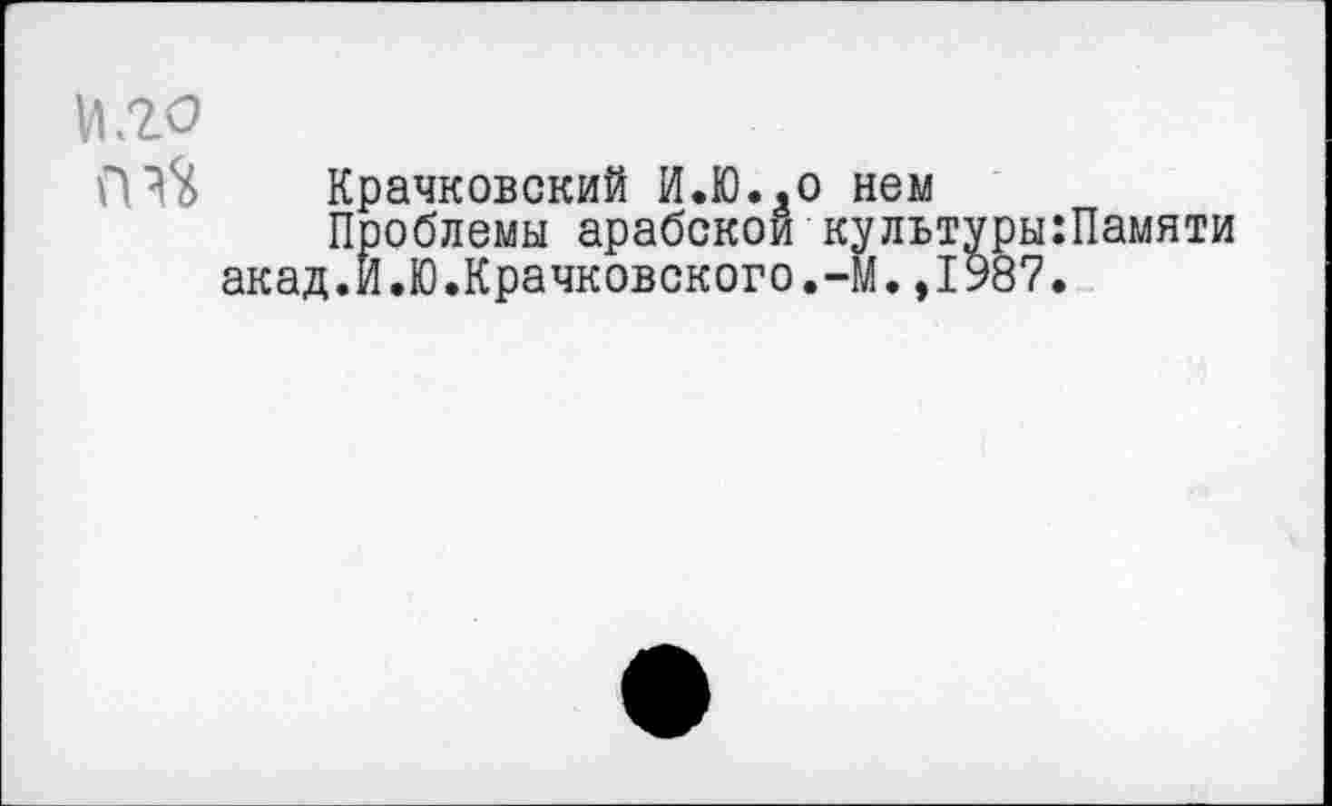 ﻿И .20
Крачковский И.Ю..0 нем
Проблемы арабской культу акад.И.Ю.Крачковского.-М.,19
ы:Памяти
7.